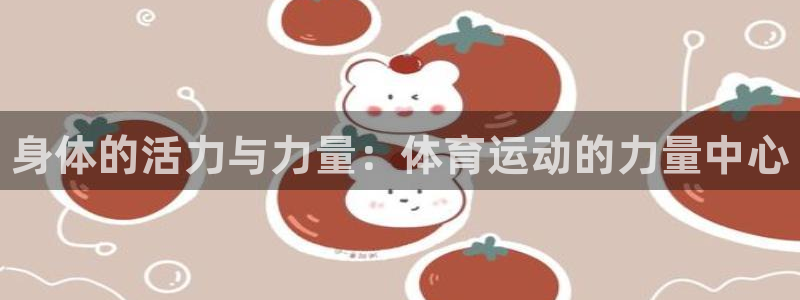 米兰体育官网下载注册：身体的活力与力量：体育运动的力