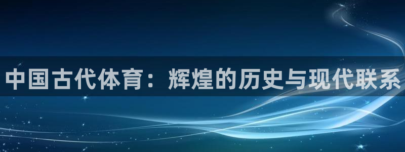 米兰体育官网下载平台注册：中国古代体育：辉煌的历史与