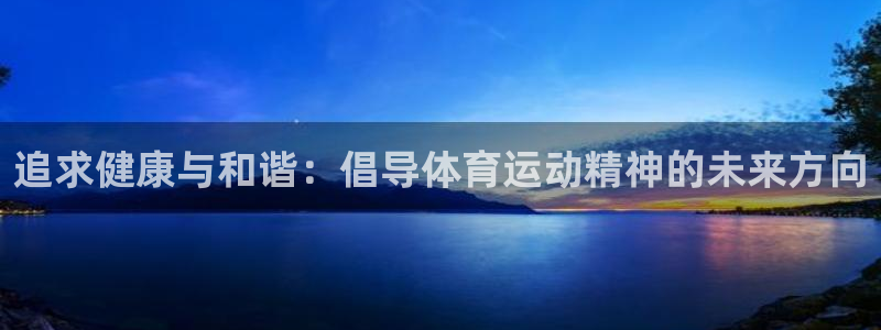 米兰体育官网下载平台假的吗是真的吗吗：追求健康与和谐：倡导体